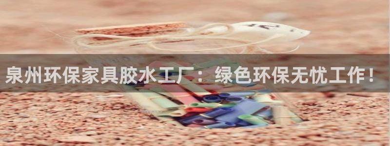 杏耀手机登录线路测速：泉州环保家具胶水工厂：绿色环保无忧工作