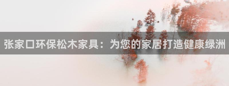杏耀平台测速登录：张家口环保松木家具：为您的家居打造健康绿洲