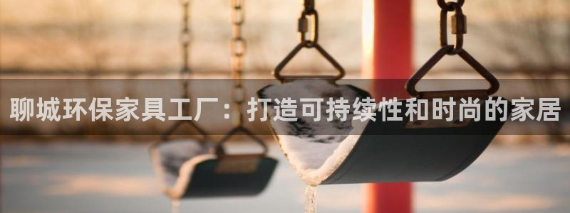 杏耀注册登录：聊城环保家具工厂：打造可持续性和时尚的家居