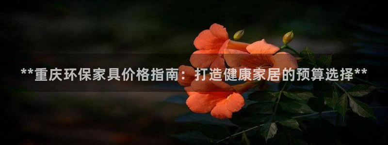 杏耀注册平台官网：**重庆环保家具价格指南：打造健康家居的预