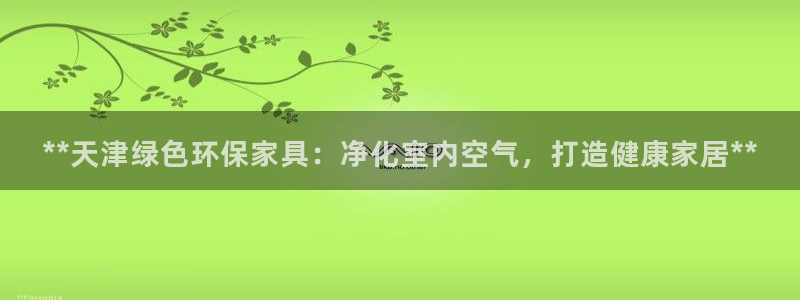 杏耀登入官网：**天津绿色环保家具：净化室内空气，打造健康家