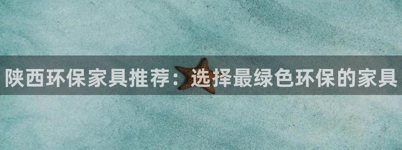 杏耀测速登录地址：陕西环保家具推荐：选择最绿色环保的家具