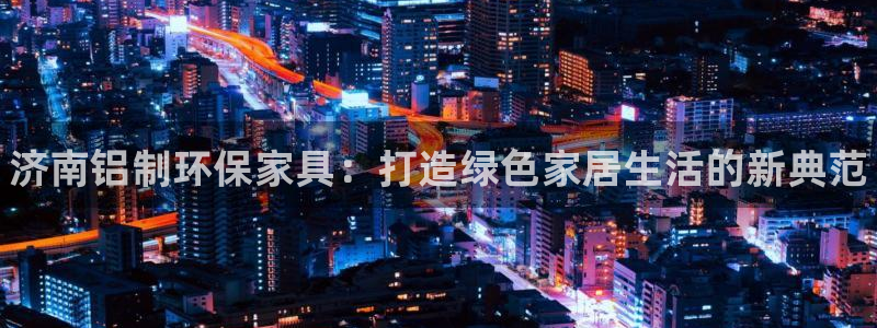 杏耀怎么注册：济南铝制环保家具：打造绿色家居生活的新典范