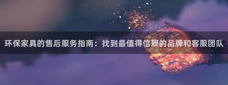 杏耀客户端登陆：环保家具的售后服务指南：找到最值得信赖的品牌