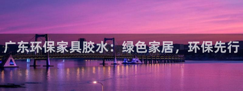 杏耀网址官网：广东环保家具胶水：绿色家居，环保先行