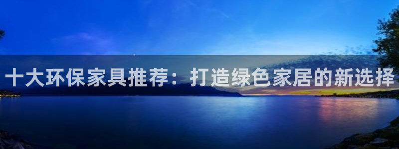 杏耀代理主管qq：十大环保家具推荐：打造绿色家居的新选择