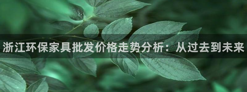 杏耀平台线路测速登录：浙江环保家具批发价格走势分析：从过去到