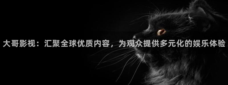 河马视频影视app：大哥影视：汇聚全球优质内容，为观众提供多元化的娱乐体验