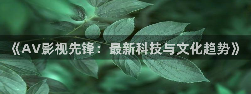 河马视频影视app：《AV影视先锋：最新科技与文化趋势》